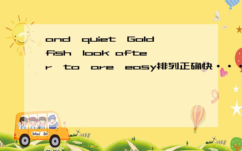 and,quiet,Goldfish,look after,to,are,easy排列正确快·······························快啊···很好做的