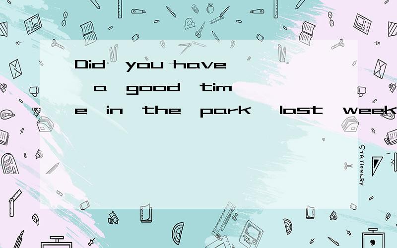 Did  you have   a  good  time  in  the  park   last  week?          Did  you_______    _________in   the    park   last   week?（同义句转换）