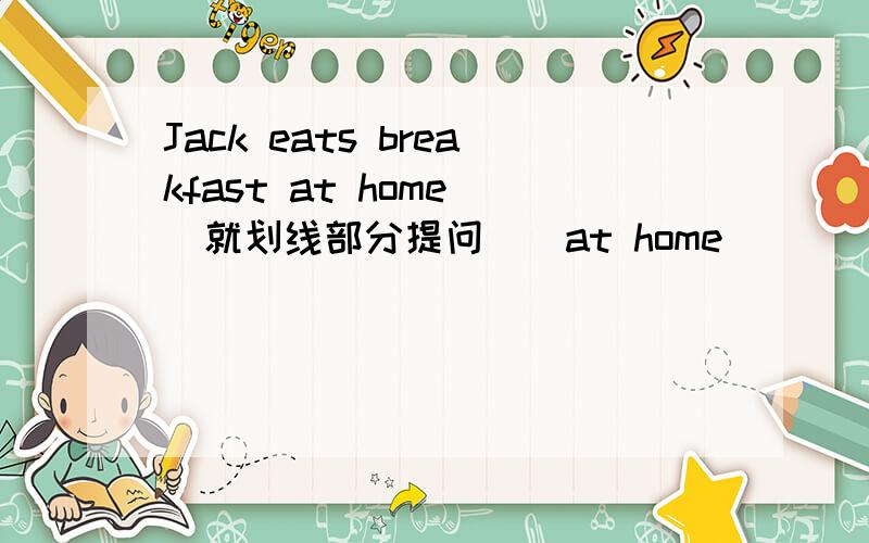 Jack eats breakfast at home (就划线部分提问）（at home)