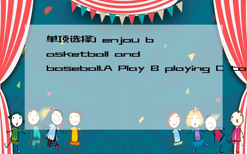单项选择:I enjou basketball and baseball.A Play B playing C to play D playsI enjou ( ) basketball and baseball.A Play B playing C to play D plays