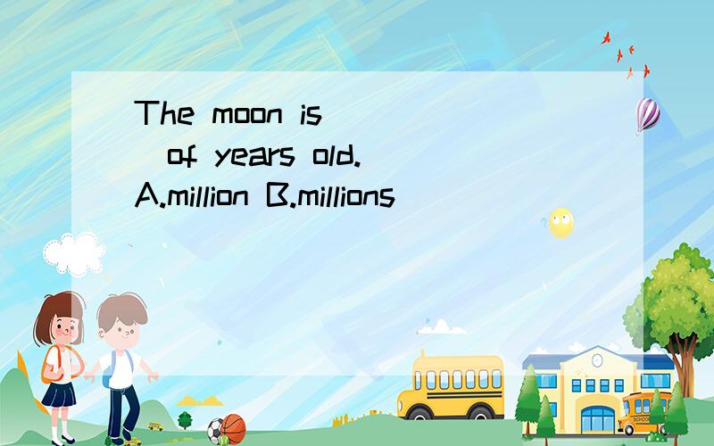 The moon is____of years old.A.million B.millions