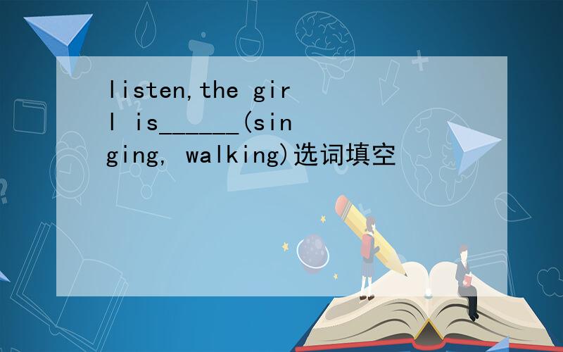 listen,the girl is______(singing, walking)选词填空