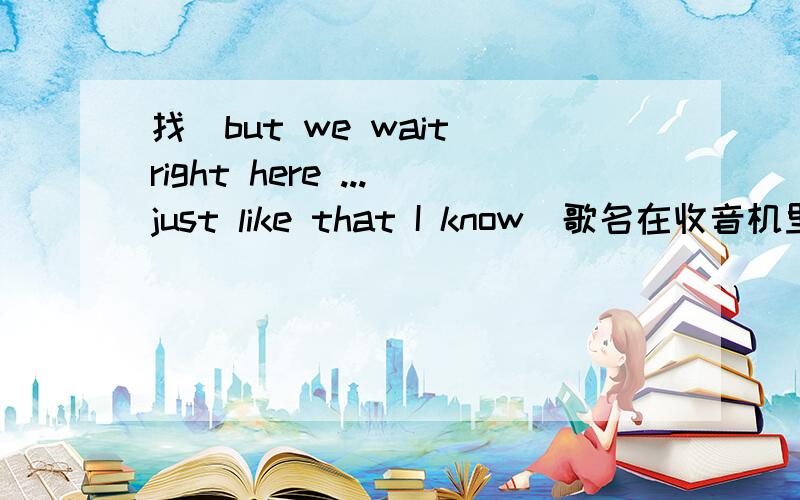 找(but we wait right here ...just like that I know)歌名在收音机里听着好听,但忘了歌名,急求歌名,知道的说哈,谢谢!but i am wait right here ...just like that i know ...i am going to be your no.1