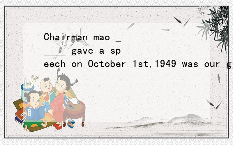 Chairman mao _____ gave a speech on October 1st,1949 was our great leader.定语从句Chairman mao _____ gave a speech on October 1st,1949 was our great leader.填 who 还是whom ,为什么,我觉得Chairman mao是主语,缺少宾语,应该是whom,