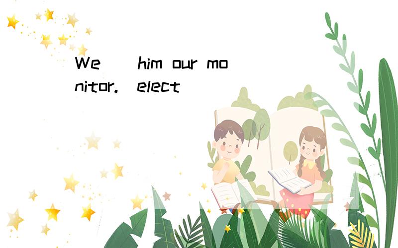 We__him our monitor.(elect)