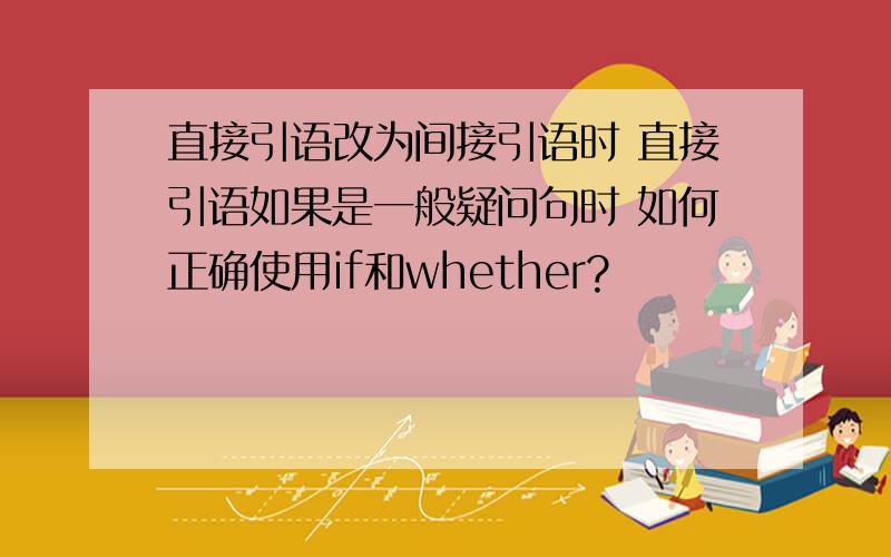 直接引语改为间接引语时 直接引语如果是一般疑问句时 如何正确使用if和whether?