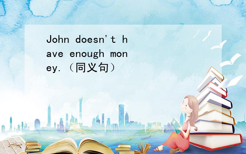 John doesn't have enough money.（同义句）