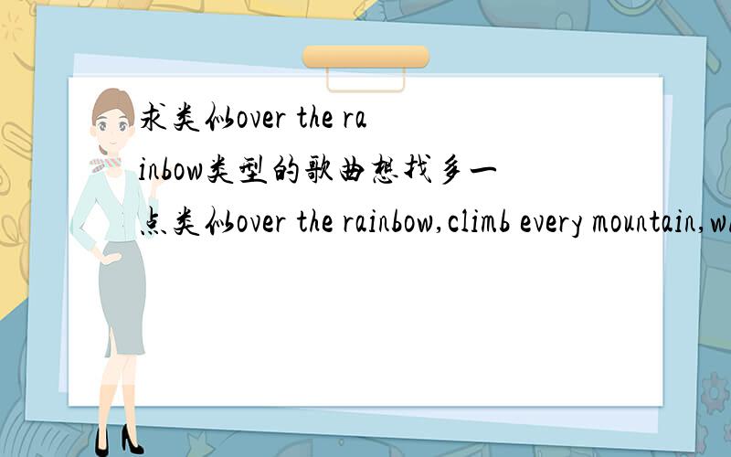 求类似over the rainbow类型的歌曲想找多一点类似over the rainbow,climb every mountain,when a child is born,you raise me up这种温馨 静谧 动听 励志 旋律有点忧伤的英文歌曲