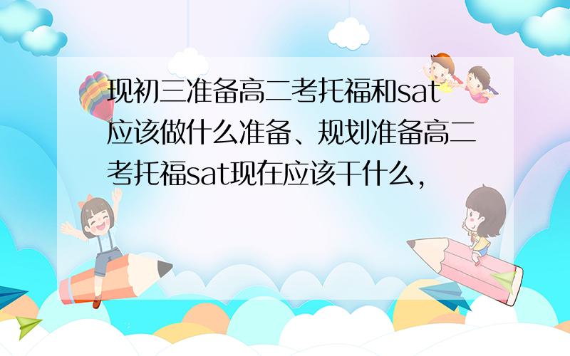 现初三准备高二考托福和sat应该做什么准备、规划准备高二考托福sat现在应该干什么,