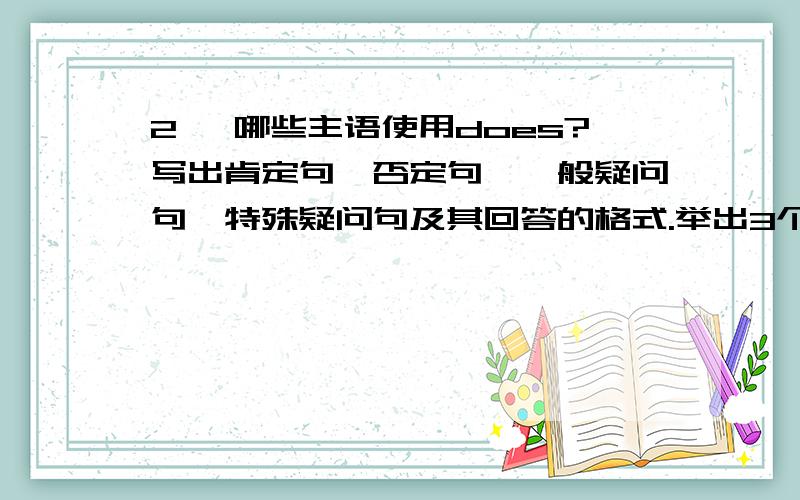 2、 哪些主语使用does?写出肯定句、否定句、一般疑问句、特殊疑问句及其回答的格式.举出3个肯定陈述句,