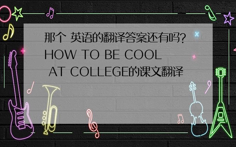 那个 英语的翻译答案还有吗?HOW TO BE COOL AT COLLEGE的课文翻译