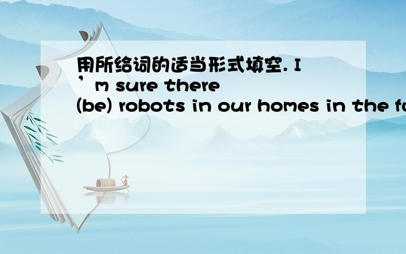 用所给词的适当形式填空. I’m sure there (be) robots in our homes in the future.