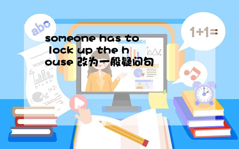 someone has to lock up the house 改为一般疑问句