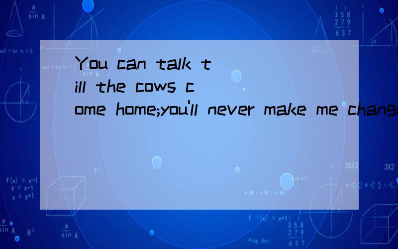 You can talk till the cows come home;you'll never make me change my mind.o(∩_∩)o...哈哈!