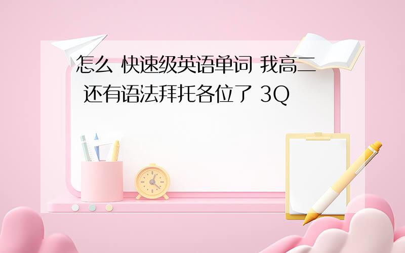 怎么 快速级英语单词 我高二 还有语法拜托各位了 3Q