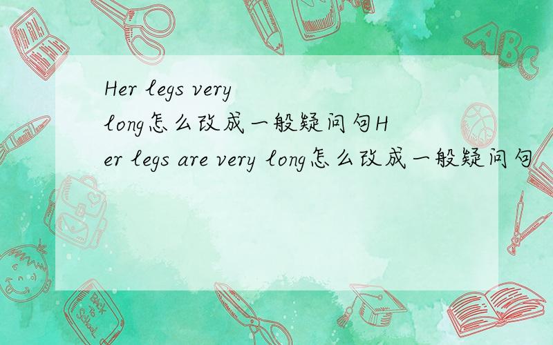 Her legs very long怎么改成一般疑问句Her legs are very long怎么改成一般疑问句