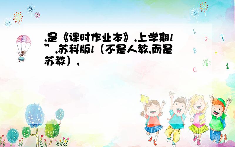 ,是《课时作业本》,上学期!”,苏科版!（不是人教,而是苏教）,