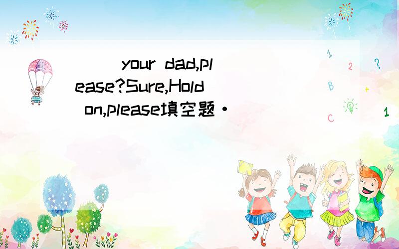 [ ]your dad,please?Sure,Hold on,please填空题·