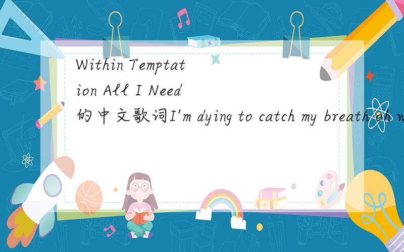 Within Temptation All I Need的中文歌词I'm dying to catch my breath oh why don't i ever learn I've lost all my trust that i'm sure we try to Turn it around Can you still see the heart of me all my agony fades away when you hold me in your embrace