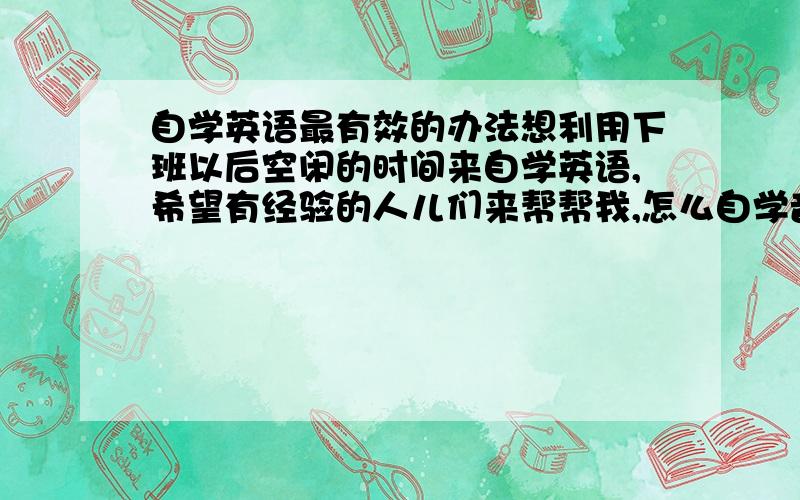 自学英语最有效的办法想利用下班以后空闲的时间来自学英语,希望有经验的人儿们来帮帮我,怎么自学音标,口语,需要什么有什么电子产品帮助,