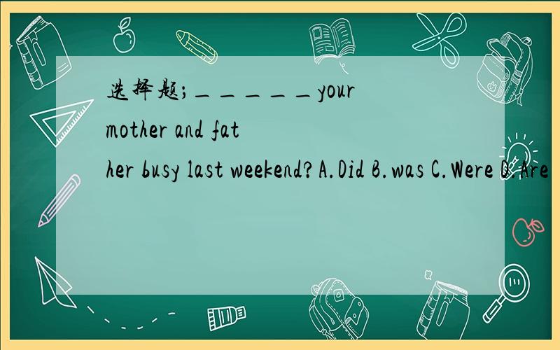 选择题；_____your mother and father busy last weekend?A.Did B.was C.Were D.Are