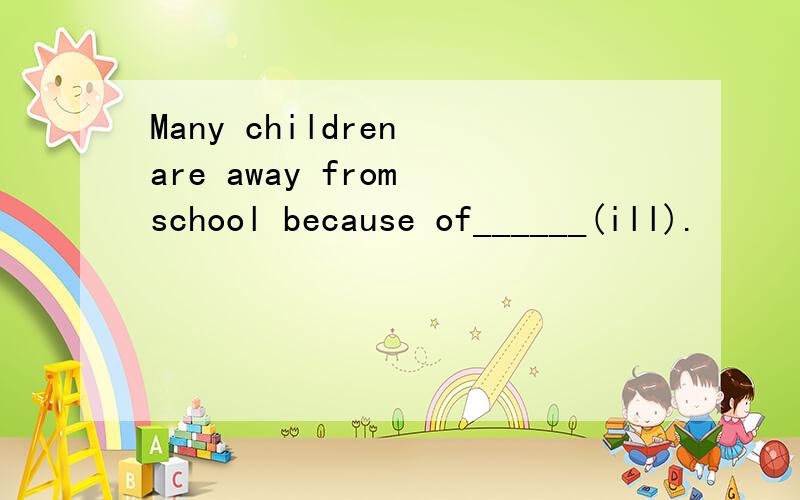 Many children are away from school because of______(ill).