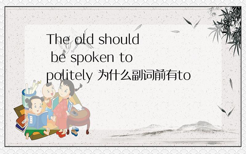 The old should be spoken to politely 为什么副词前有to