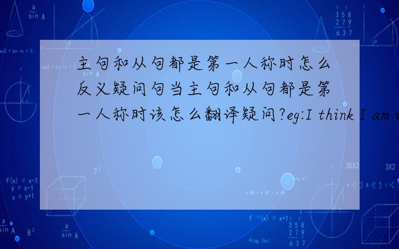 主句和从句都是第一人称时怎么反义疑问句当主句和从句都是第一人称时该怎么翻译疑问?eg:I think I am right,______?一定要正确的答案!