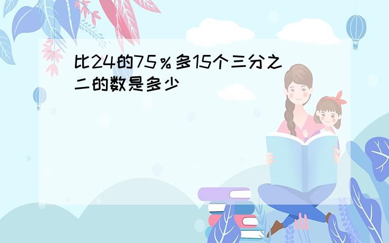 比24的75％多15个三分之二的数是多少