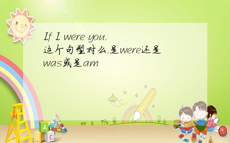 If I were you.这个句型对么.是were还是was或是am