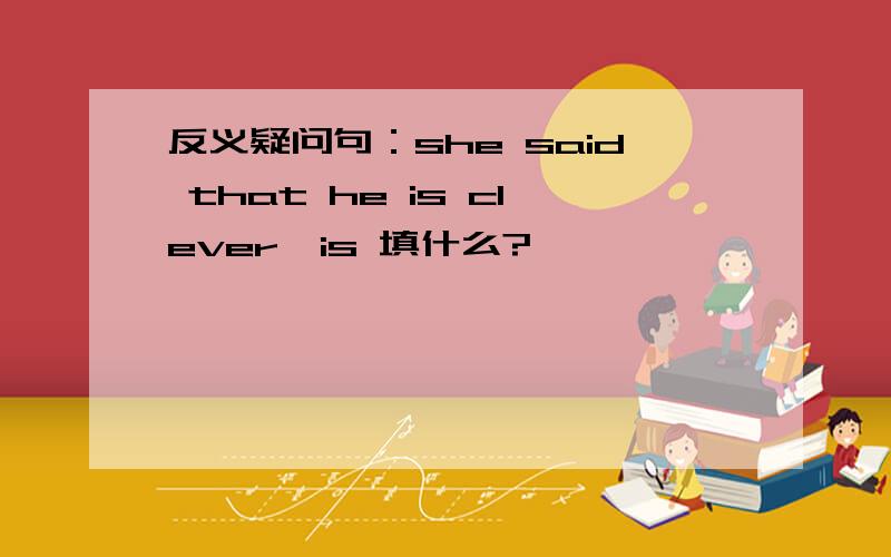反义疑问句：she said that he is clever,is 填什么?