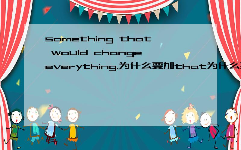 something that would change everything.为什么要加that为什么要加that.而不直接跟would 变成→something would  change everything.如图完整的句子是 A little girl did something ,something that would change everything .