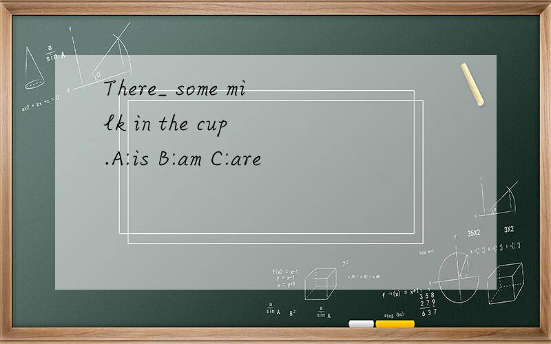 There_ some milk in the cup .A:is B:am C:are