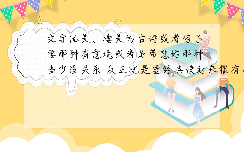 文字优美、凄美的古诗或者句子要那种有意境或者是带悲的那种多少没关系 反正就是要经典读起来很有感觉的那种还有 不要复制 不要忽悠人啊也可以是现代文啊 就是那种狠美狠凄凉.