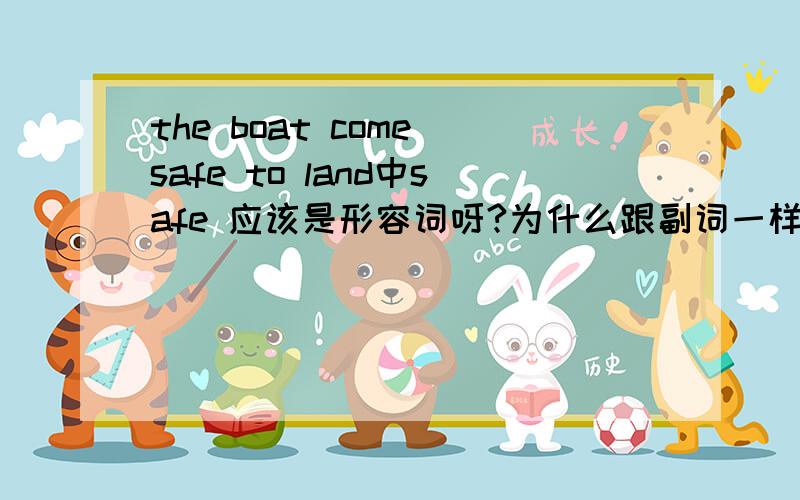 the boat come safe to land中safe 应该是形容词呀?为什么跟副词一样修饰动词?