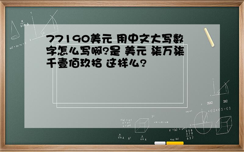 77190美元 用中文大写数字怎么写啊?是 美元 柒万柒千壹佰玖拾 这样么?