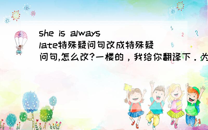 she is always late特殊疑问句改成特殊疑问句,怎么改?一楼的，我给你翻译下。为什么她经常很晚？她经常很晚。特殊疑问句是指问了之后，she always late 是可以作为回答的...是对ALWAYS提问！