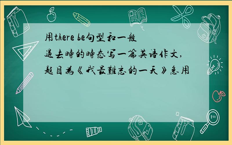 用there be句型和一般过去时的时态写一篇英语作文,题目为《我最难忘的一天》急用