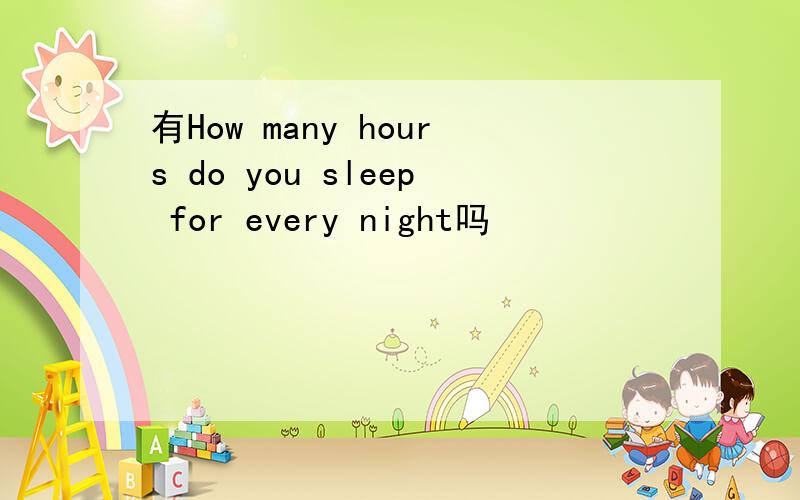 有How many hours do you sleep for every night吗