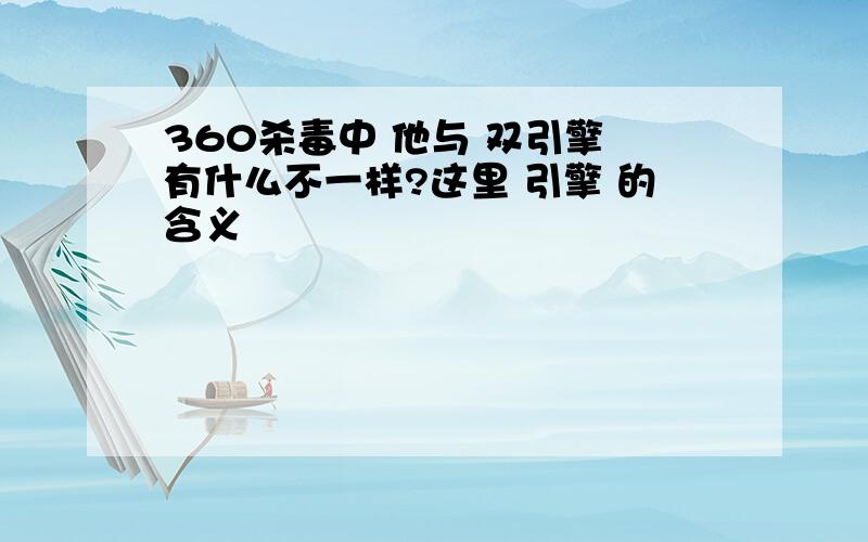 360杀毒中 他与 双引擎 有什么不一样?这里 引擎 的含义