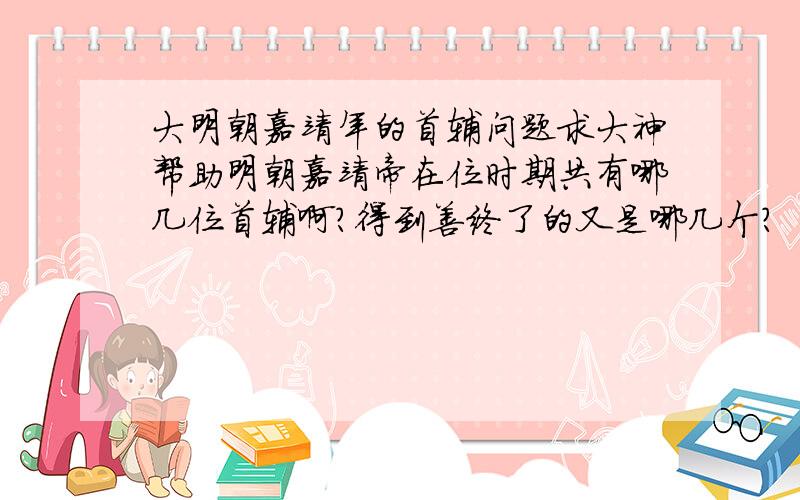 大明朝嘉靖年的首辅问题求大神帮助明朝嘉靖帝在位时期共有哪几位首辅啊?得到善终了的又是哪几个?