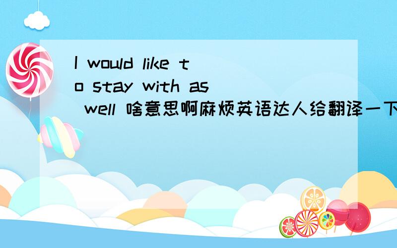 I would like to stay with as well 啥意思啊麻烦英语达人给翻译一下呗 I would like to stay with as well 啥意思