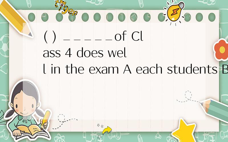 ( ) _____of Class 4 does well in the exam A each students B each of the studentsC each of students D each the students