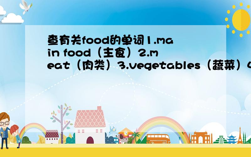 查有关food的单词1.main food（主食）2.meat（肉类）3.vegetables（蔬菜）4.fruit（水果）5.dessert（甜点）6.snacks（零食）这些都是food的分类,需要找一下每种类型食物的英文单词.每种10个即可.英文汉