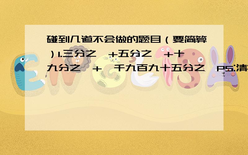 碰到几道不会做的题目（要简算）1.三分之一+五分之一+十九分之一+一千九百九十五分之一PS:清把过程写出来