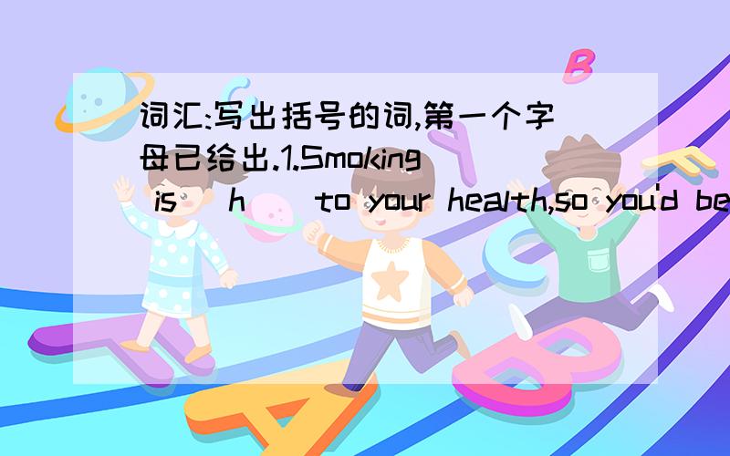 词汇:写出括号的词,第一个字母已给出.1.Smoking is (h ) to your health,so you'd better stop it.2.Confucius(孔子) was a great (t ) in the history of china.3.The land was (c )with snow.Everything was white.4.Without (o ),people will die.