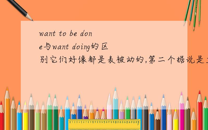 want to be done与want doing的区别它们好像都是表被动的,第二个据说是主动表被动,可是它们的具体差别在哪