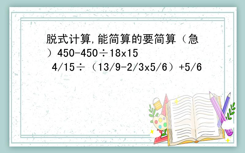 脱式计算,能简算的要简算（急）450-450÷18x15 4/15÷（13/9-2/3x5/6）+5/6