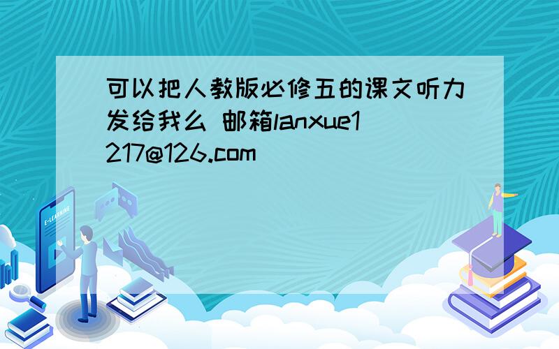 可以把人教版必修五的课文听力发给我么 邮箱lanxue1217@126.com