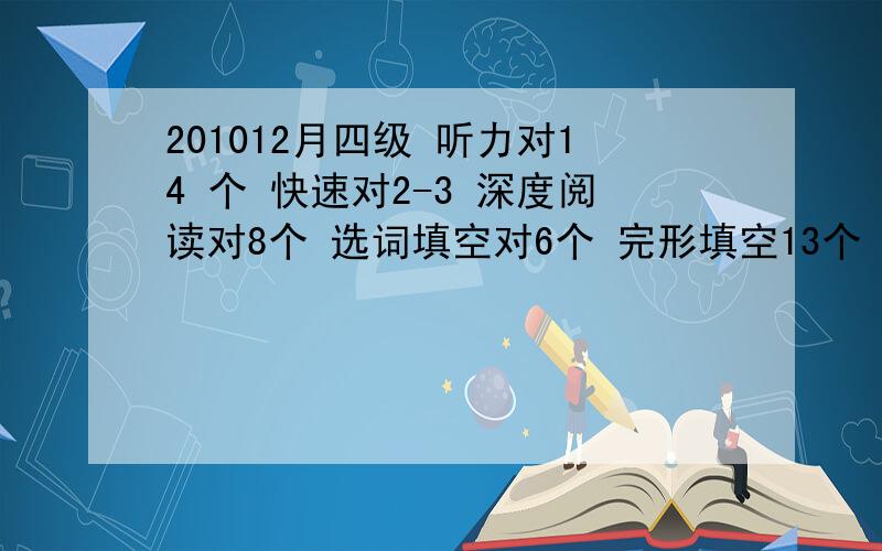 201012月四级 听力对14 个 快速对2-3 深度阅读对8个 选词填空对6个 完形填空13个 请问 翻译对2个 作文8分左右 请问 我能过吗